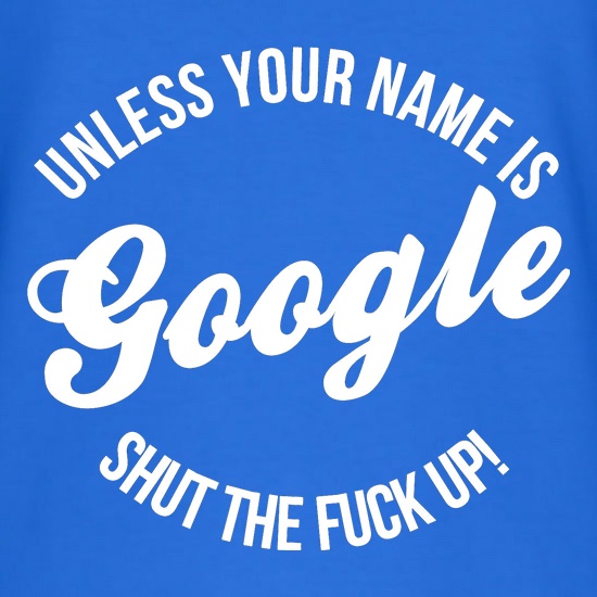 Unless your name is google, shut the F**K up! t shirt